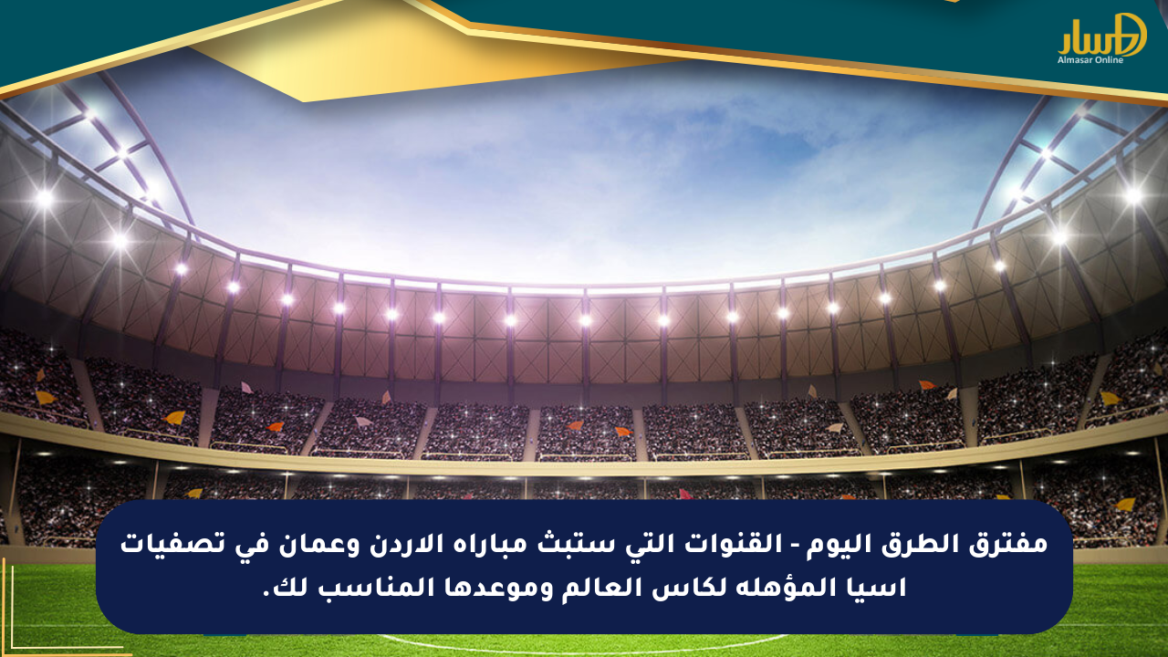 مفترق الطرق اليوم – القنوات التي ستبث مباراة الأردن وعمان في تصفيات آسيا المؤهلة لكأس العالم وموعدها المناسب لك.